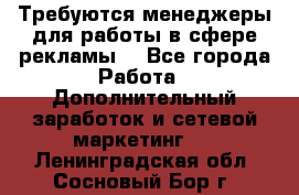 Требуются менеджеры для работы в сфере рекламы. - Все города Работа » Дополнительный заработок и сетевой маркетинг   . Ленинградская обл.,Сосновый Бор г.